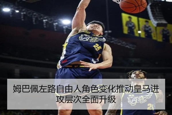 姆巴佩左路自由人角色变化推动皇马进攻层次全面升级